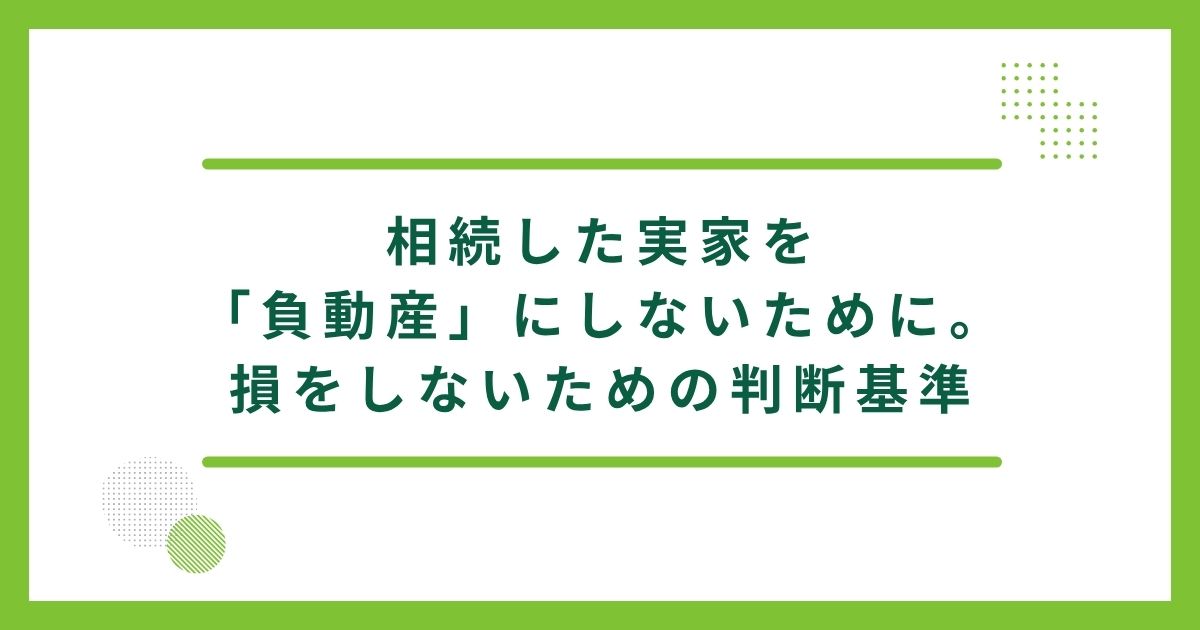 相続した実家を「負動産」にしないために。損をしないための判断基準と活用術