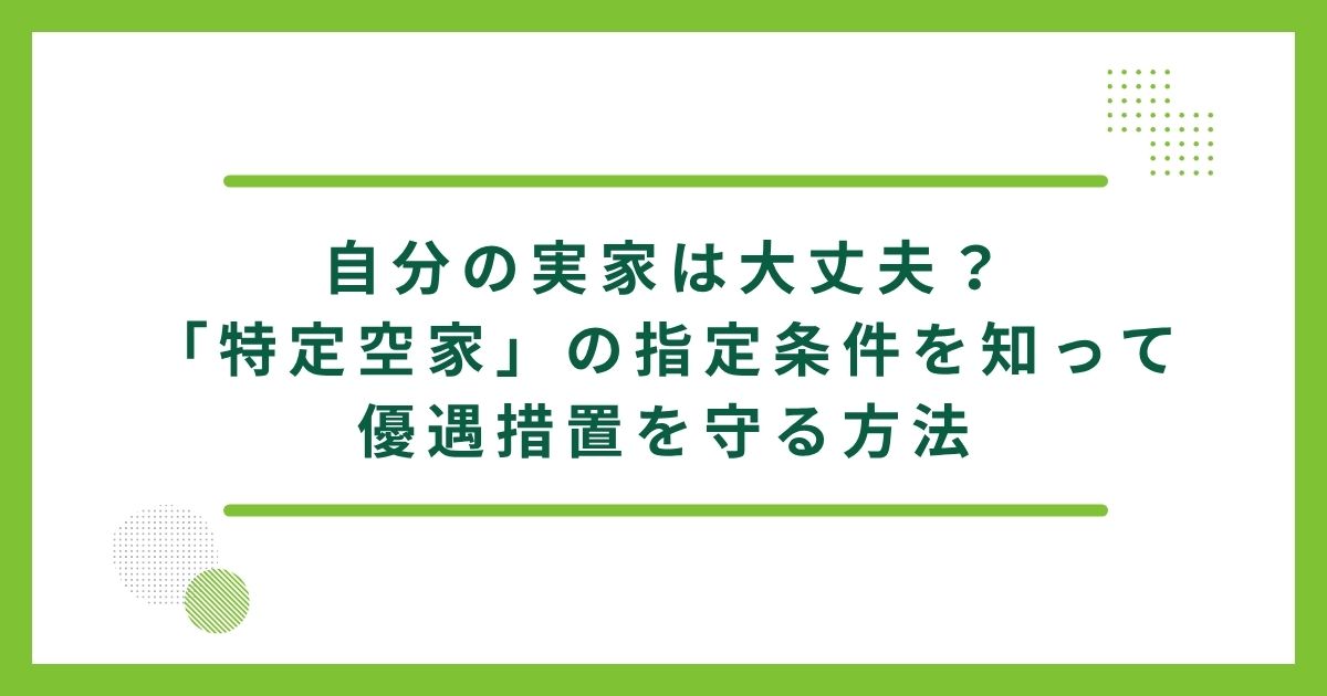 自分の実家は大丈夫？「特定空家」の指定条件を知って優遇措置を守る方法
