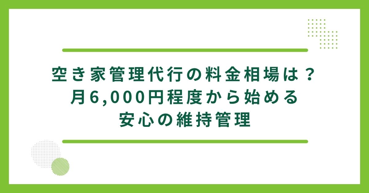 空き家管理代行の料金相場は？月6,000円程度から始める安心の維持管理